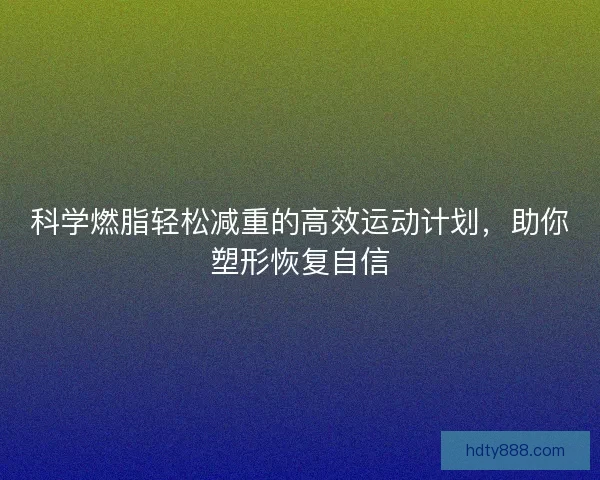 科学燃脂轻松减重的高效运动计划，助你塑形恢复自信