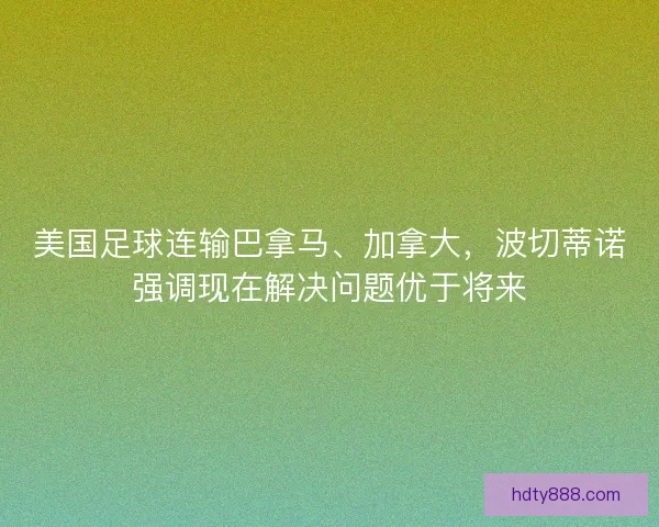 美国足球连输巴拿马、加拿大，波切蒂诺强调现在解决问题优于将来