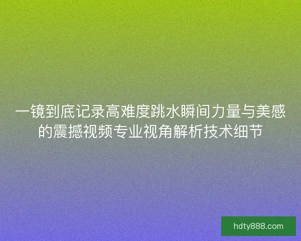 一镜到底记录高难度跳水瞬间力量与美感的震撼视频专业视角解析技术细节