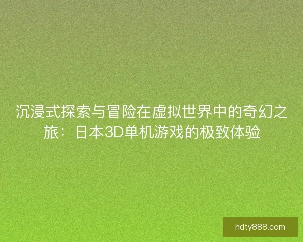 沉浸式探索与冒险在虚拟世界中的奇幻之旅：日本3D单机游戏的极致体验