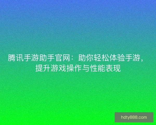 腾讯手游助手官网：助你轻松体验手游，提升游戏操作与性能表现