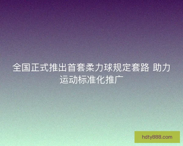 全国正式推出首套柔力球规定套路 助力运动标准化推广