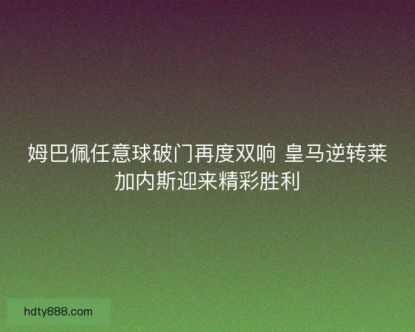 姆巴佩任意球破门再度双响 皇马逆转莱加内斯迎来精彩胜利