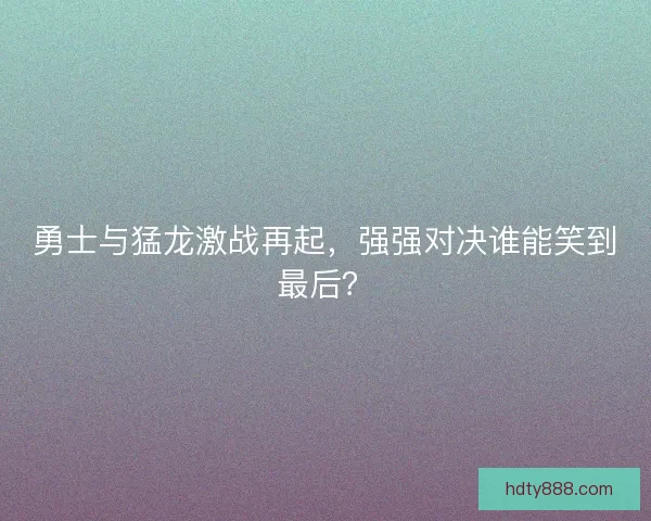 勇士与猛龙激战再起，强强对决谁能笑到最后？