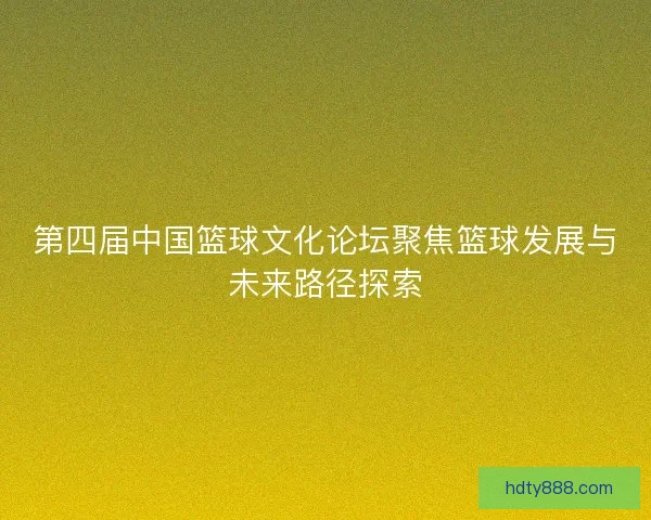第四届中国篮球文化论坛聚焦篮球发展与未来路径探索
