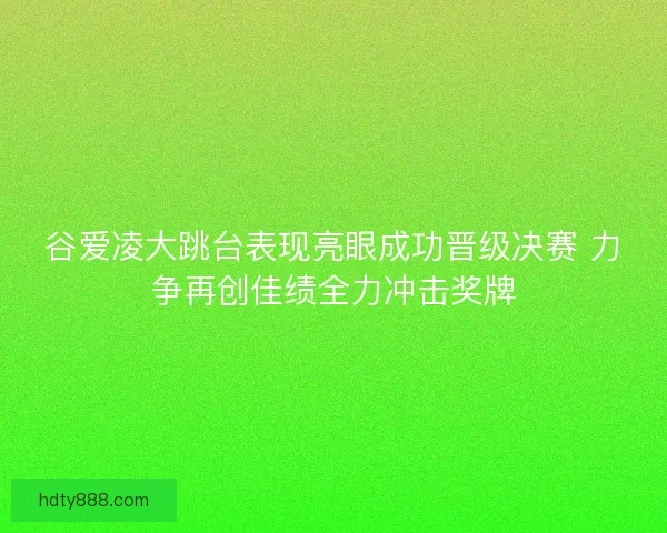谷爱凌大跳台表现亮眼成功晋级决赛 力争再创佳绩全力冲击奖牌
