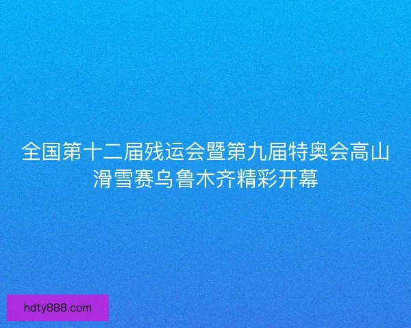 全国第十二届残运会暨第九届特奥会高山滑雪赛乌鲁木齐精彩开幕