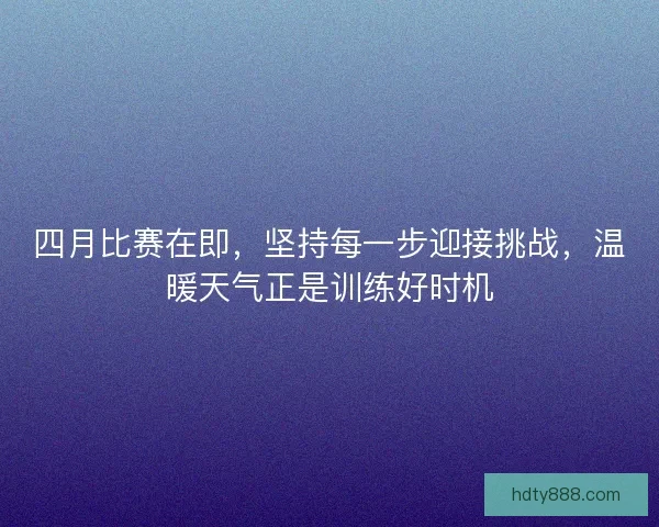 四月比赛在即，坚持每一步迎接挑战，温暖天气正是训练好时机