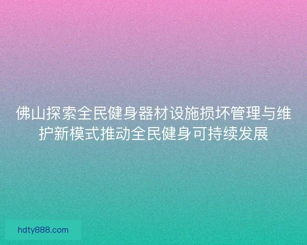 佛山探索全民健身器材设施损坏管理与维护新模式推动全民健身可持续发展