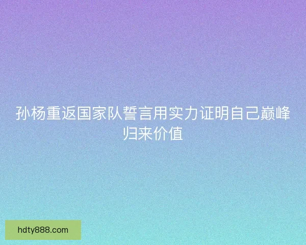 孙杨重返国家队誓言用实力证明自己巅峰归来价值