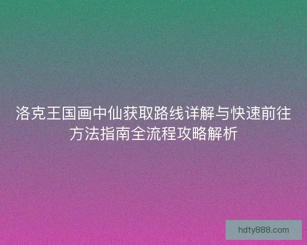 洛克王国画中仙获取路线详解与快速前往方法指南全流程攻略解析