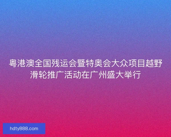 粤港澳全国残运会暨特奥会大众项目越野滑轮推广活动在广州盛大举行
