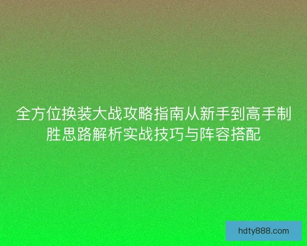 全方位换装大战攻略指南从新手到高手制胜思路解析实战技巧与阵容搭配