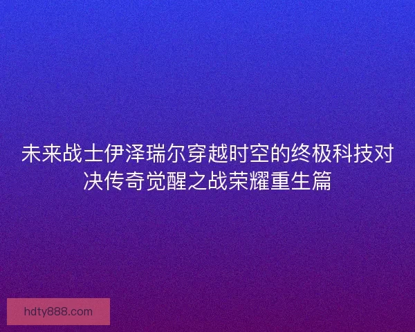 未来战士伊泽瑞尔穿越时空的终极科技对决传奇觉醒之战荣耀重生篇