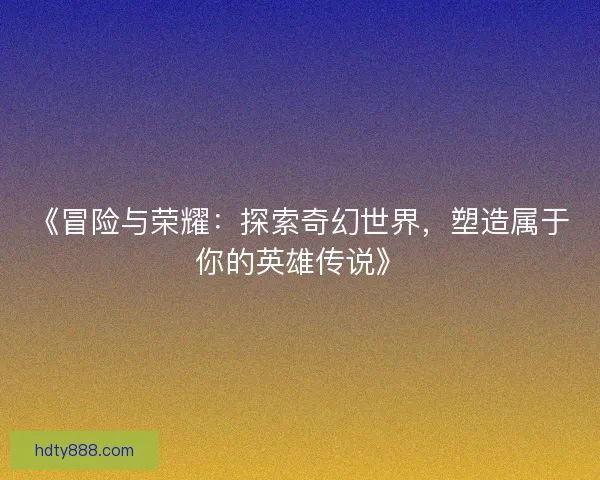 《冒险与荣耀：探索奇幻世界，塑造属于你的英雄传说》