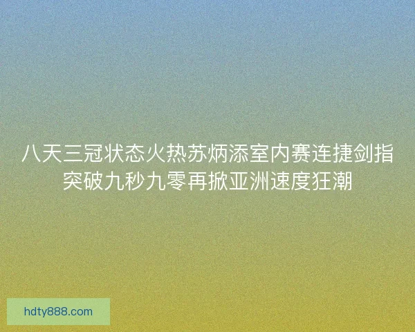 八天三冠状态火热苏炳添室内赛连捷剑指突破九秒九零再掀亚洲速度狂潮