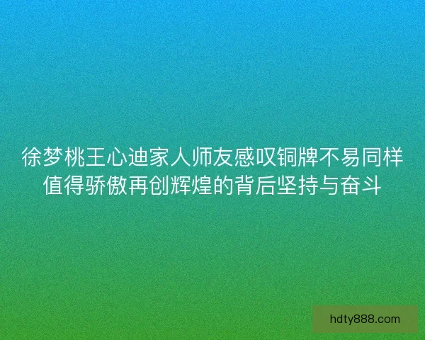 徐梦桃王心迪家人师友感叹铜牌不易同样值得骄傲再创辉煌的背后坚持与奋斗